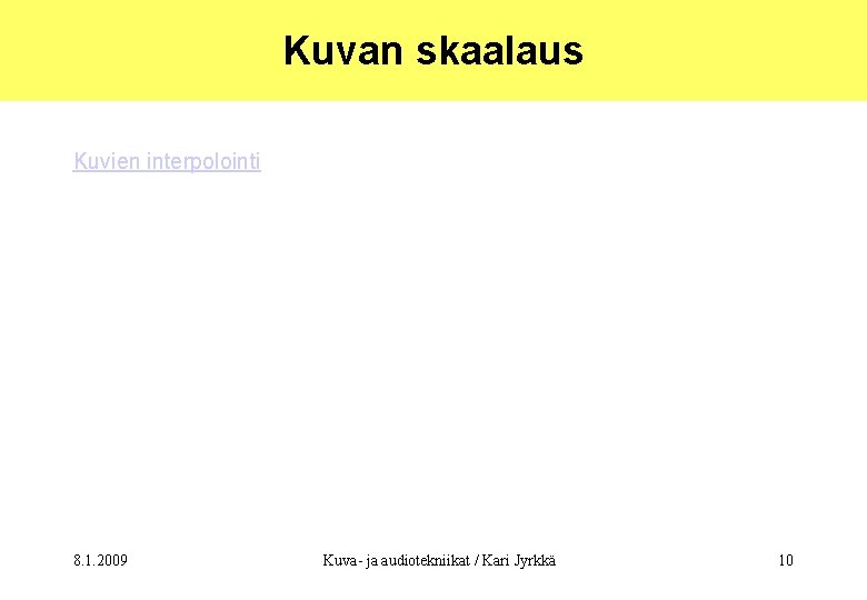 Kuvan skaalaus Kuvien interpolointi 8. 1. 2009 Kuva- ja audiotekniikat / Kari Jyrkkä 10