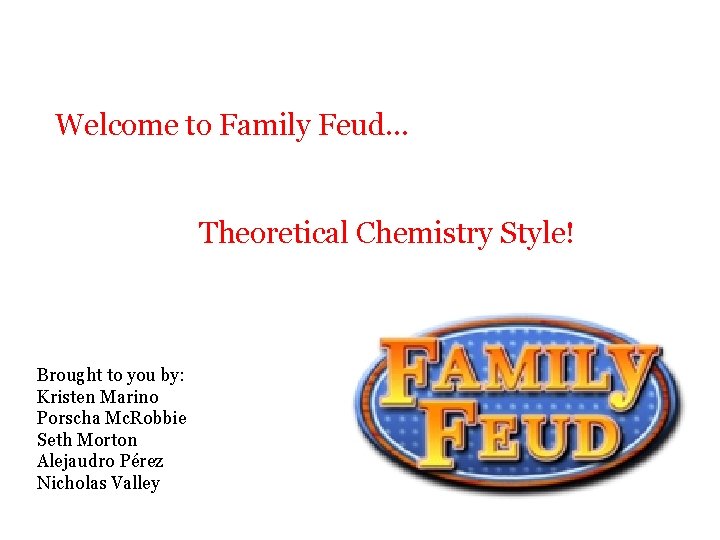 Welcome to Family Feud… Theoretical Chemistry Style! Brought to you by: Kristen Marino Porscha