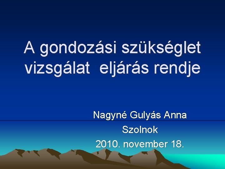 A gondozási szükséglet vizsgálat eljárás rendje Nagyné Gulyás Anna Szolnok 2010. november 18. 