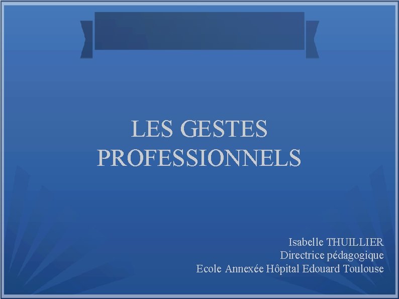LES GESTES PROFESSIONNELS Isabelle THUILLIER Directrice pédagogique Ecole Annexée Hôpital Edouard Toulouse 