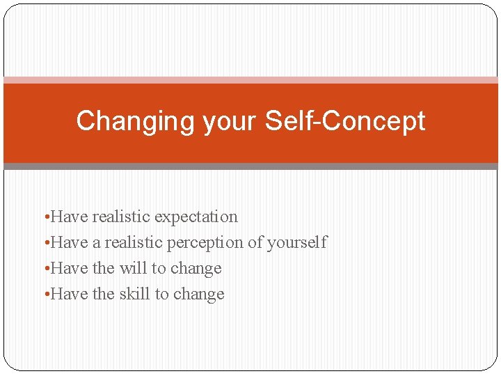 Changing your Self-Concept • Have realistic expectation • Have a realistic perception of yourself