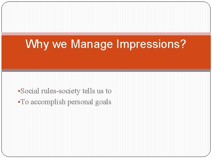 Why we Manage Impressions? • Social rules-society tells us to • To accomplish personal