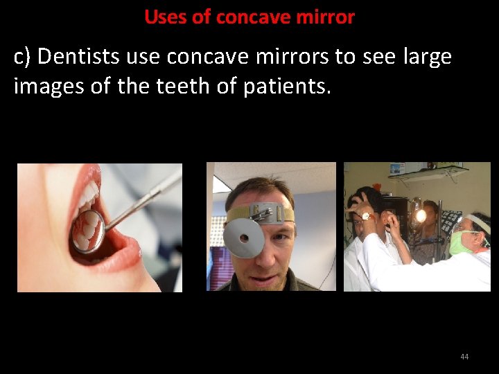 Uses of concave mirror c) Dentists use concave mirrors to see large images of