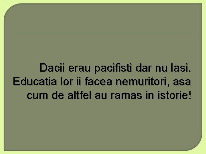 Dacii erau pacifisti dar nu lasi. Educatia lor ii facea nemuritori, asa cum de