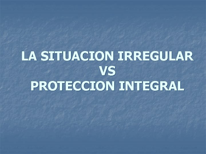 LA SITUACION IRREGULAR VS PROTECCION INTEGRAL 