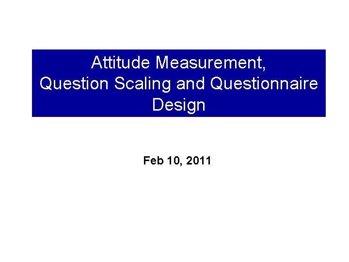 Attitude Measurement, Question Scaling and Questionnaire Design Feb 10, 2011 