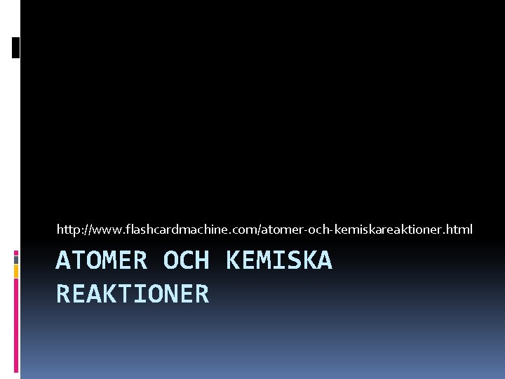 http: //www. flashcardmachine. com/atomer-och-kemiskareaktioner. html ATOMER OCH KEMISKA REAKTIONER http: //www. flashcardmachine. com/atomer-och-kemiskareaktioner. html ATOMER OCH KEMISKA REAKTIONER