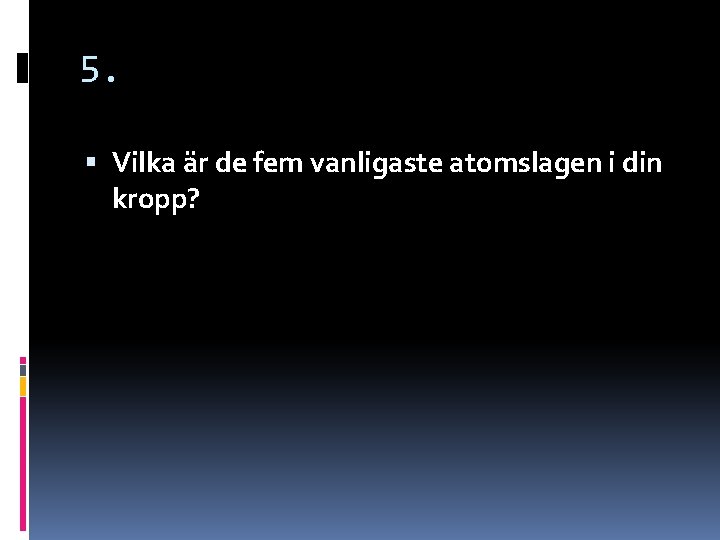 5. Vilka är de fem vanligaste atomslagen i din kropp? 5. Vilka är de fem vanligaste atomslagen i din kropp?