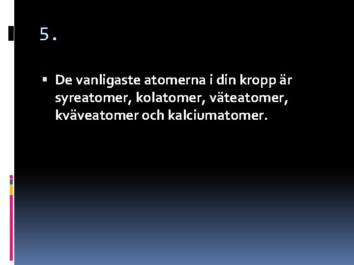 5. De vanligaste atomerna i din kropp är syreatomer, kolatomer, väteatomer, kväveatomer och kalciumatomer. 5. De vanligaste atomerna i din kropp är syreatomer, kolatomer, väteatomer, kväveatomer och kalciumatomer.