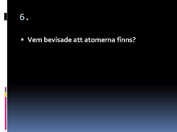 6. Vem bevisade att atomerna finns? 6. Vem bevisade att atomerna finns?