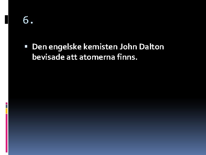 6. Den engelske kemisten John Dalton bevisade att atomerna finns. 6. Den engelske kemisten John Dalton bevisade att atomerna finns.