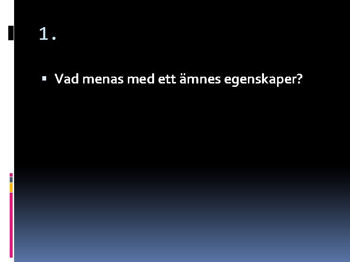 1. Vad menas med ett ämnes egenskaper? 1. Vad menas med ett ämnes egenskaper?