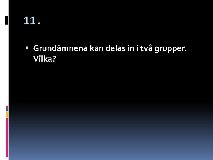 11. Grundämnena kan delas in i två grupper. Vilka? 11. Grundämnena kan delas in i två grupper. Vilka?