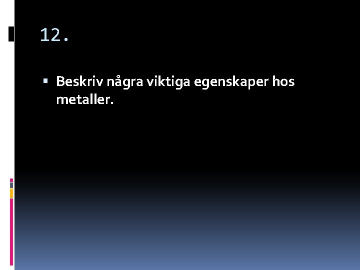 12. Beskriv några viktiga egenskaper hos metaller. 12. Beskriv några viktiga egenskaper hos metaller.