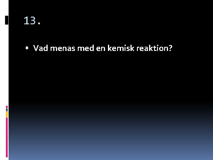 13. Vad menas med en kemisk reaktion? 13. Vad menas med en kemisk reaktion?