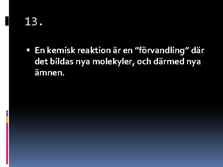 13. En kemisk reaktion är en ”förvandling” där det bildas nya molekyler, och därmed 13. En kemisk reaktion är en ”förvandling” där det bildas nya molekyler, och därmed
