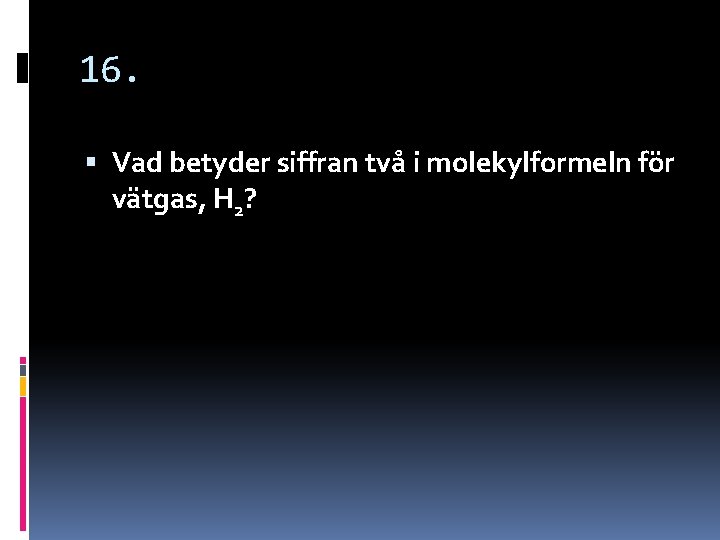 16. Vad betyder siffran två i molekylformeln för vätgas, H 2? 16. Vad betyder siffran två i molekylformeln för vätgas, H 2?