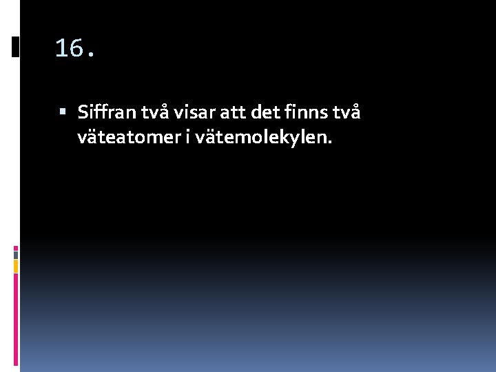 16. Siffran två visar att det finns två väteatomer i vätemolekylen. 16. Siffran två visar att det finns två väteatomer i vätemolekylen.