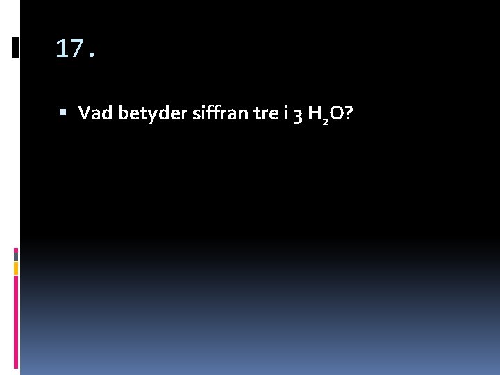 17. Vad betyder siffran tre i 3 H 2 O? 17. Vad betyder siffran tre i 3 H 2 O?