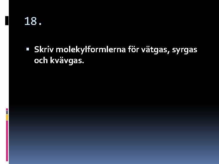 18. Skriv molekylformlerna för vätgas, syrgas och kvävgas. 18. Skriv molekylformlerna för vätgas, syrgas och kvävgas.