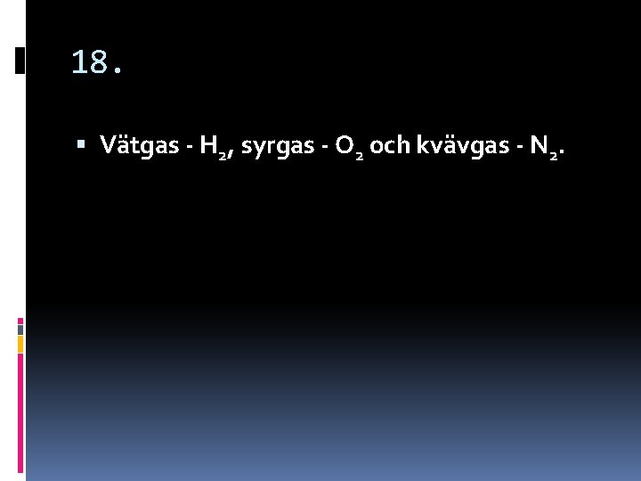 18. Vätgas - H 2, syrgas - O 2 och kvävgas - N 2. 18. Vätgas - H 2, syrgas - O 2 och kvävgas - N 2.