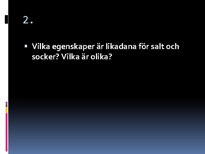 2. Vilka egenskaper är likadana för salt och socker? Vilka är olika? 2. Vilka egenskaper är likadana för salt och socker? Vilka är olika?