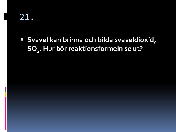 21. Svavel kan brinna och bilda svaveldioxid, SO 2. Hur bör reaktionsformeln se ut? 21. Svavel kan brinna och bilda svaveldioxid, SO 2. Hur bör reaktionsformeln se ut?