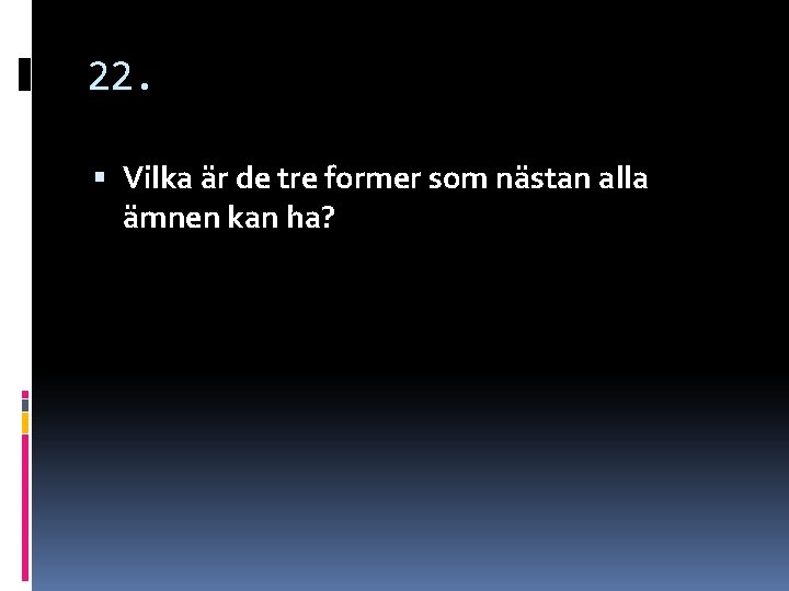 22. Vilka är de tre former som nästan alla ämnen kan ha? 22. Vilka är de tre former som nästan alla ämnen kan ha?