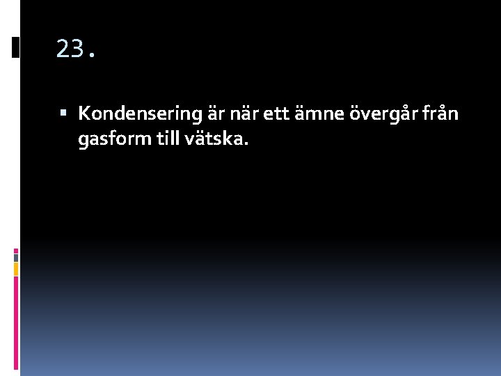 23. Kondensering är när ett ämne övergår från gasform till vätska. 23. Kondensering är när ett ämne övergår från gasform till vätska.