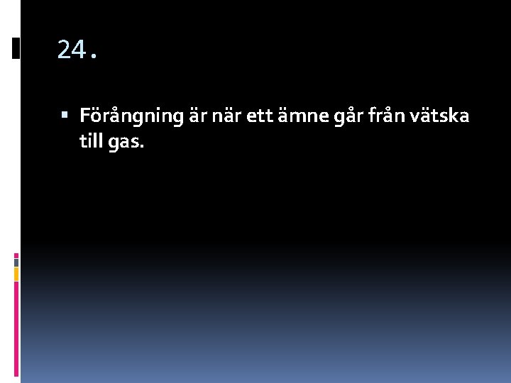 24. Förångning är när ett ämne går från vätska till gas. 24. Förångning är när ett ämne går från vätska till gas.