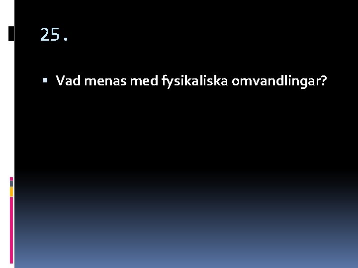 25. Vad menas med fysikaliska omvandlingar? 25. Vad menas med fysikaliska omvandlingar?