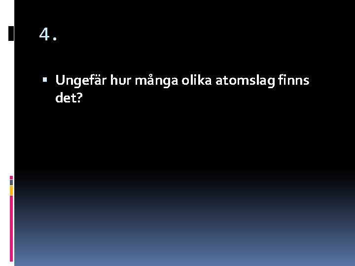 4. Ungefär hur många olika atomslag finns det? 4. Ungefär hur många olika atomslag finns det?