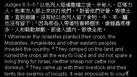 Judges 6: 3– 5 3 以色列人每逢撒種之後，米甸人、亞瑪力 人，和東方人都上來攻打他們，4 對著他們安營，毀壞土 產，直到迦薩，沒有給以色列人留下食物，牛、羊、驢 也沒有留下； 5 因為那些人帶著牲畜帳棚來，像蝗蟲那樣 多，人和駱駝無數，都進入國內，毀壞全地。 3