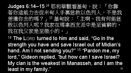 Judges 6: 14– 15 14 耶和華觀看基甸，說：「你靠 著你這能力去從米甸人手裏拯救以色列人，不是我 差遣你去的嗎？」15 基甸說：「主啊，我有何能拯 救以色列人呢？我家在瑪拿西支派中是至貧窮的。 我在我父家是至微小的。」 14 The LORD