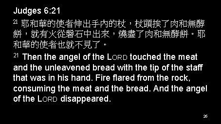 Judges 6: 21 21 耶和華的使者伸出手內的杖，杖頭挨了肉和無酵 餅，就有火從磐石中出來，燒盡了肉和無酵餅。耶 和華的使者也就不見了。 21 Then the angel of the LORD
