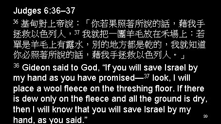 Judges 6: 36– 37 36 基甸對上帝說：「你若果照著所說的話，藉我手 拯救以色列人，37 我就把一團羊毛放在禾場上：若 單是羊毛上有露水，別的地方都是乾的，我就知道 你必照著所說的話，藉我手拯救以色列人。」 36 Gideon said to