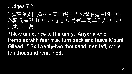 Judges 7: 3 3 現在你要向這些人宣告說：『凡懼怕膽怯的，可 以離開基列山回去。』」於是有二萬二千人回去， 只剩下一萬。 3 Now announce to the army, ‘Anyone