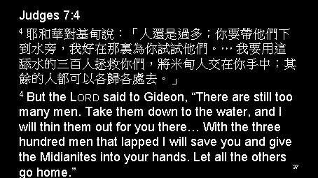 Judges 7: 4 4 耶和華對基甸說：「人還是過多；你要帶他們下 到水旁，我好在那裏為你試試他們。… 我要用這 舔水的三百人拯救你們，將米甸人交在你手中；其 餘的人都可以各歸各處去。」 4 But the LORD said