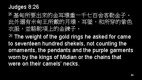 Judges 8: 26 26 基甸所要出來的金耳環重一千七百舍客勒金子。 此外還有米甸王所戴的月環、耳墜，和所穿的紫色 衣服，並駱駝項上的金鍊子。 26 The weight of the gold rings