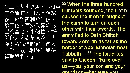 22 三百人就吹角，耶和華 使全營的人用刀互相擊 殺，逃到西利拉的伯 • 哈示他，直逃到靠近他 巴的亞伯 • 米何拉。… 22 以色列人對基甸說：「 你既救我們脫離米甸人 的手，願你和你的兒孫 管理我們。」