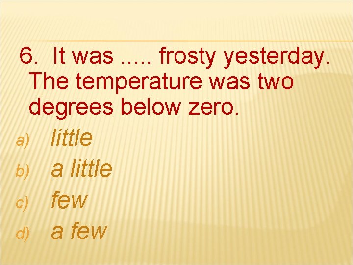6. It was. . . frosty yesterday. The temperature was two degrees below zero.