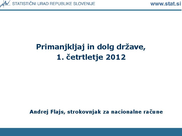 Primanjkljaj in dolg države, 1. četrtletje 2012 Andrej Flajs, strokovnjak za nacionalne račune 