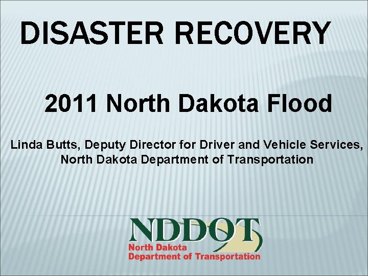 DISASTER RECOVERY 2011 North Dakota Flood Linda Butts, Deputy Director for Driver and Vehicle