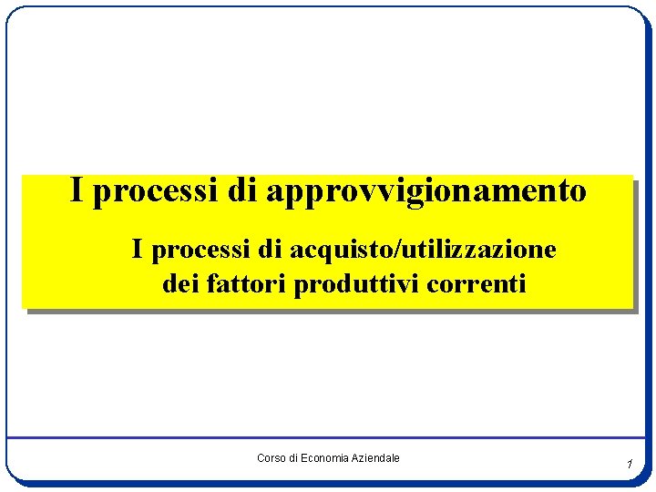 I processi di approvvigionamento I processi di acquisto/utilizzazione dei fattori produttivi correnti Corso di