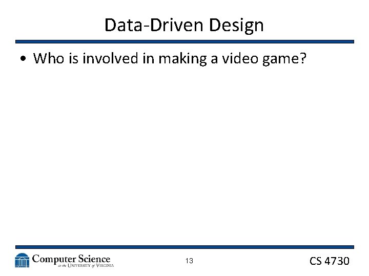 Data-Driven Design • Who is involved in making a video game? 13 CS 4730