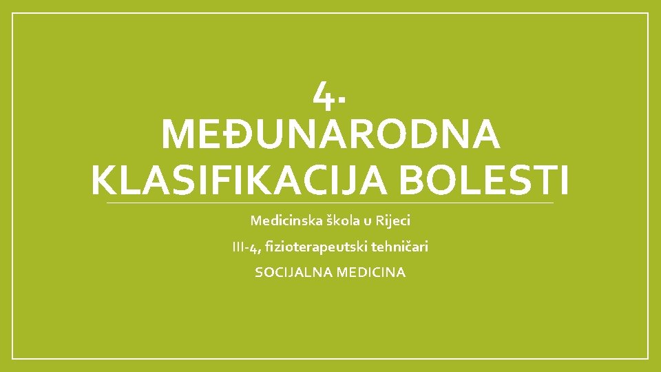 4. MEĐUNARODNA KLASIFIKACIJA BOLESTI Medicinska škola u Rijeci III-4, fizioterapeutski tehničari SOCIJALNA MEDICINA 