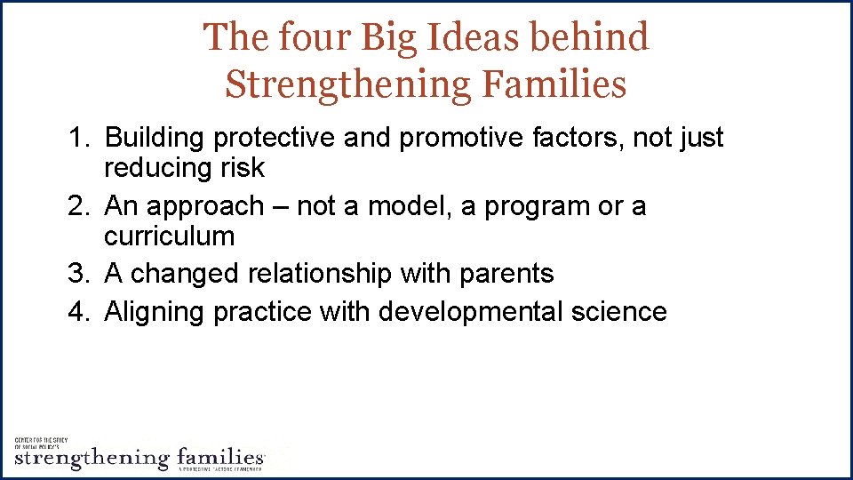 The four Big Ideas behind Strengthening Families 1. Building protective and promotive factors, not