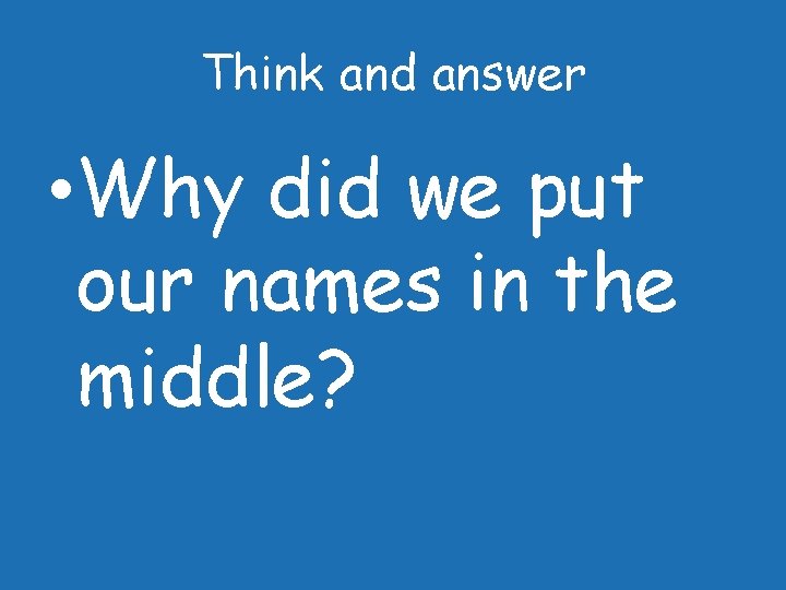 Think and answer • Why did we put our names in the middle? 