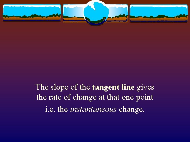The slope of the tangent line gives the rate of change at that one