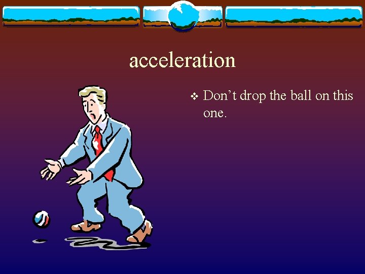 acceleration v Don’t drop the ball on this one. 